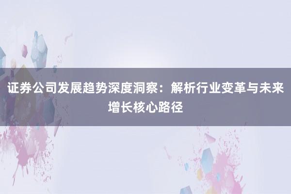 证券公司发展趋势深度洞察：解析行业变革与未来增长核心路径