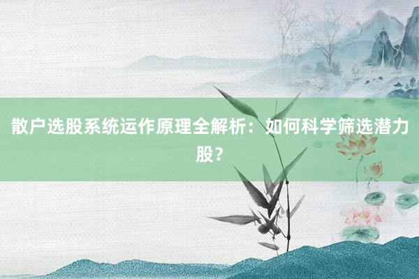散户选股系统运作原理全解析：如何科学筛选潜力股？