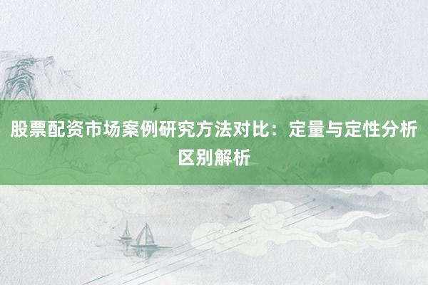 股票配资市场案例研究方法对比：定量与定性分析区别解析
