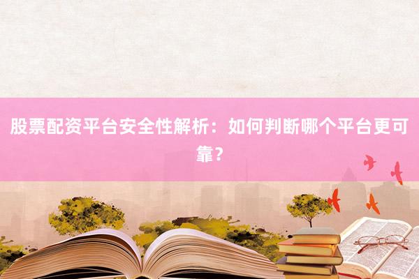 股票配资平台安全性解析：如何判断哪个平台更可靠？