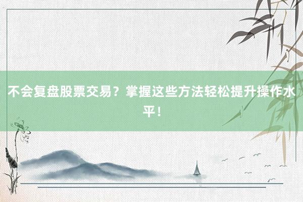 不会复盘股票交易？掌握这些方法轻松提升操作水平！