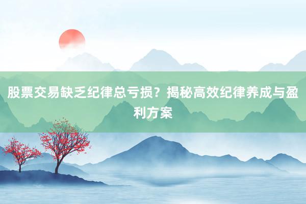 股票交易缺乏纪律总亏损？揭秘高效纪律养成与盈利方案