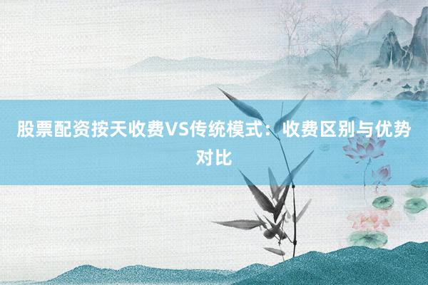 股票配资按天收费VS传统模式：收费区别与优势对比