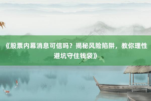 《股票内幕消息可信吗？揭秘风险陷阱，教你理性避坑守住钱袋》