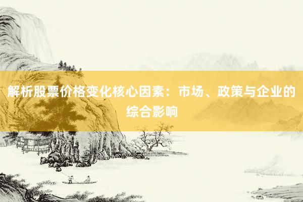 解析股票价格变化核心因素：市场、政策与企业的综合影响