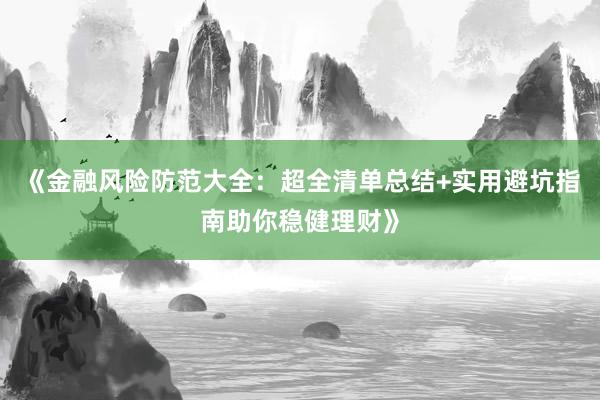 《金融风险防范大全：超全清单总结+实用避坑指南助你稳健理财》