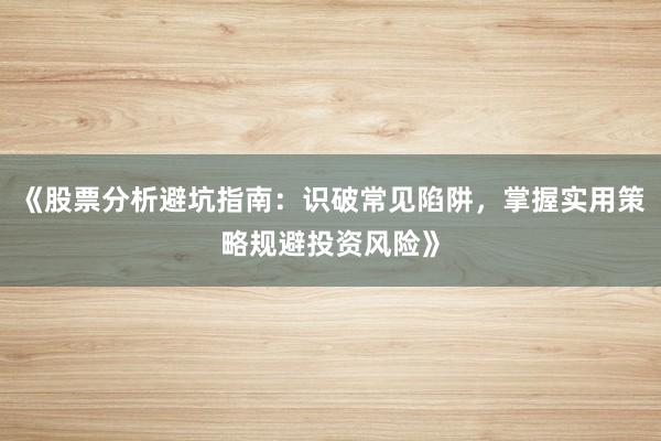 《股票分析避坑指南：识破常见陷阱，掌握实用策略规避投资风险》