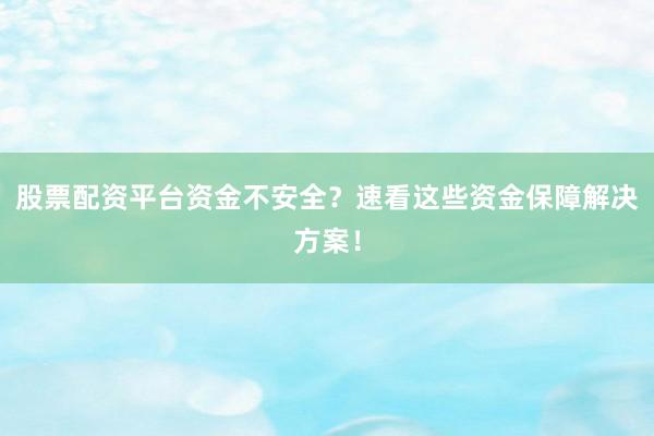 股票配资平台资金不安全？速看这些资金保障解决方案！