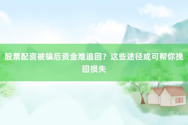 股票配资被骗后资金难追回？这些途径或可帮你挽回损失
