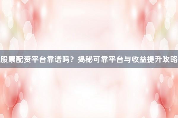 股票配资平台靠谱吗？揭秘可靠平台与收益提升攻略