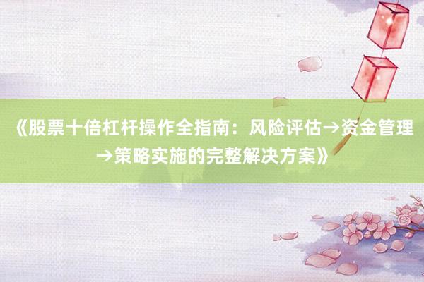 《股票十倍杠杆操作全指南：风险评估→资金管理→策略实施的完整解决方案》