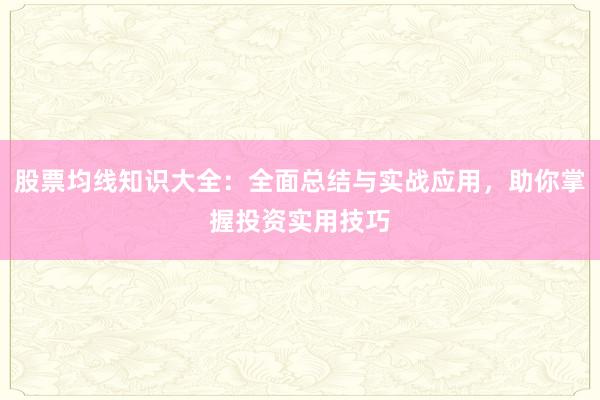 股票均线知识大全：全面总结与实战应用，助你掌握投资实用技巧