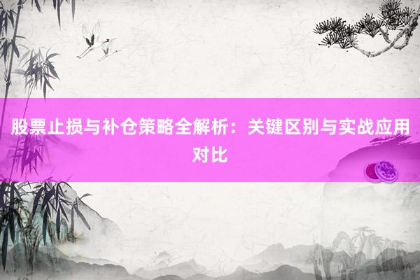 股票止损与补仓策略全解析：关键区别与实战应用对比