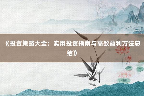 《投资策略大全：实用投资指南与高效盈利方法总结》