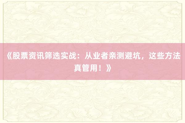 《股票资讯筛选实战：从业者亲测避坑，这些方法真管用！》