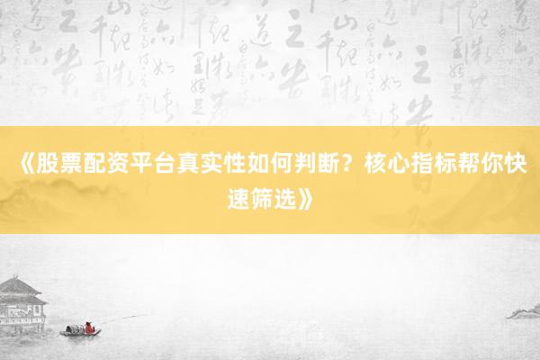 《股票配资平台真实性如何判断？核心指标帮你快速筛选》
