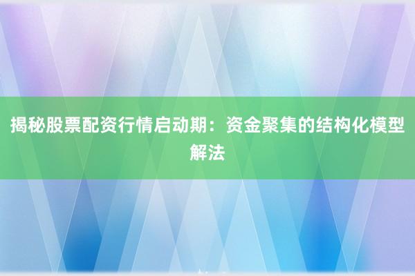 揭秘股票配资行情启动期：资金聚集的结构化模型解法