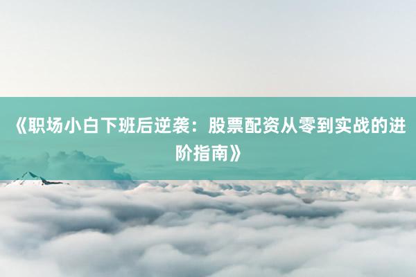 《职场小白下班后逆袭：股票配资从零到实战的进阶指南》