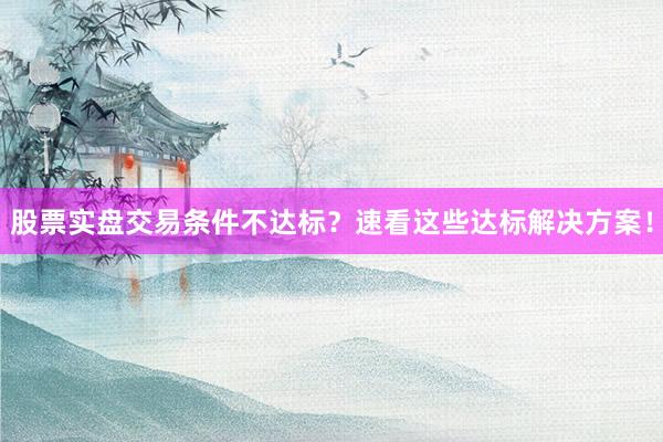 股票实盘交易条件不达标？速看这些达标解决方案！