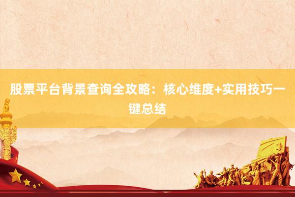 股票平台背景查询全攻略：核心维度+实用技巧一键总结