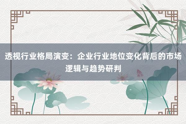 透视行业格局演变：企业行业地位变化背后的市场逻辑与趋势研判