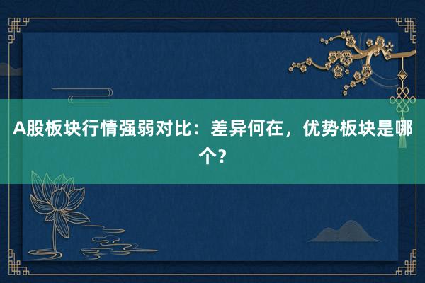 A股板块行情强弱对比：差异何在，优势板块是哪个？