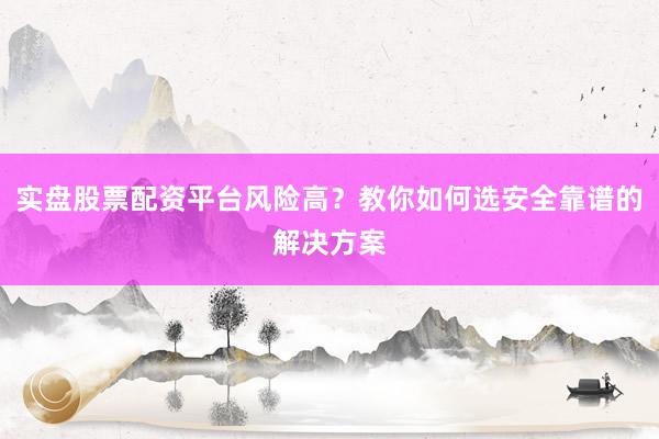 实盘股票配资平台风险高？教你如何选安全靠谱的解决方案