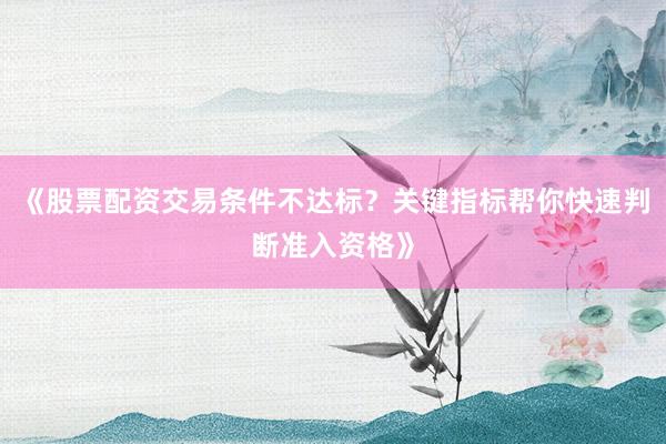 《股票配资交易条件不达标？关键指标帮你快速判断准入资格》