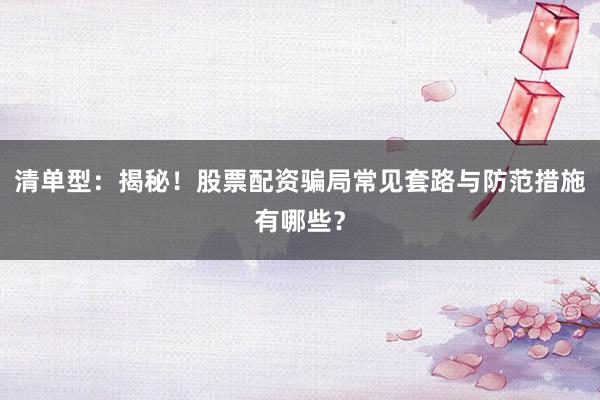 清单型：揭秘！股票配资骗局常见套路与防范措施有哪些？