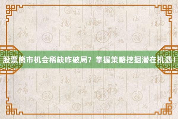 股票熊市机会稀缺咋破局？掌握策略挖掘潜在机遇！