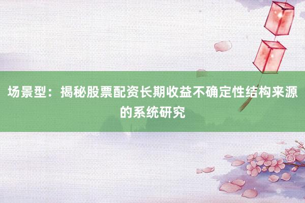 场景型：揭秘股票配资长期收益不确定性结构来源的系统研究
