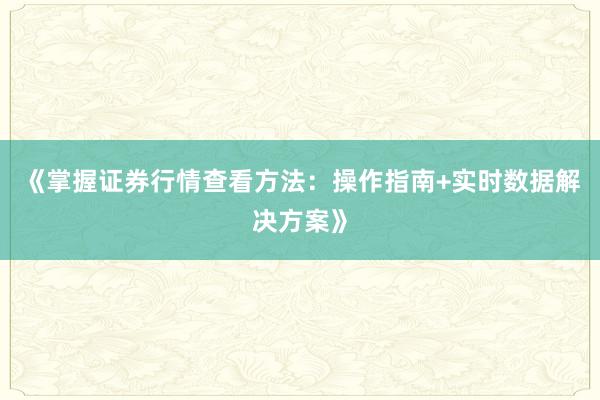 《掌握证券行情查看方法：操作指南+实时数据解决方案》