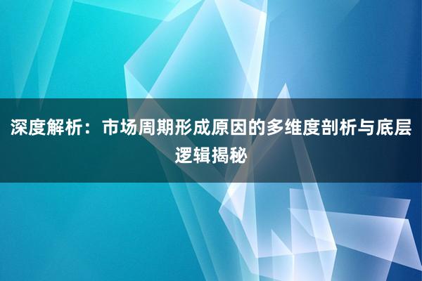 深度解析：市场周期形成原因的多维度剖析与底层逻辑揭秘