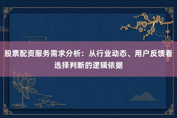 股票配资服务需求分析：从行业动态、用户反馈看选择判断的逻辑依据