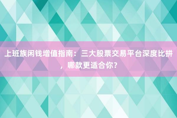 上班族闲钱增值指南：三大股票交易平台深度比拼，哪款更适合你？