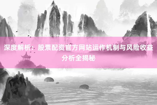 深度解析：股票配资官方网站运作机制与风险收益分析全揭秘