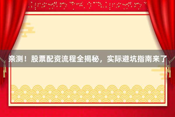 亲测!股票配资流程全揭秘,实际避坑指南来了