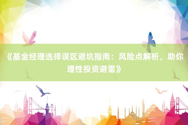 《基金经理选择误区避坑指南：风险点解析，助你理性投资避雷》
