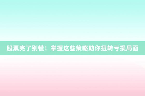 股票完了别慌！掌握这些策略助你扭转亏损局面