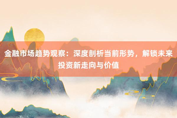 金融市场趋势观察:深度剖析当前形势,解锁未来投资新走向与价值