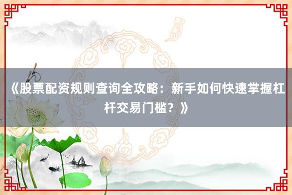 《股票配资规则查询全攻略：新手如何快速掌握杠杆交易门槛？》