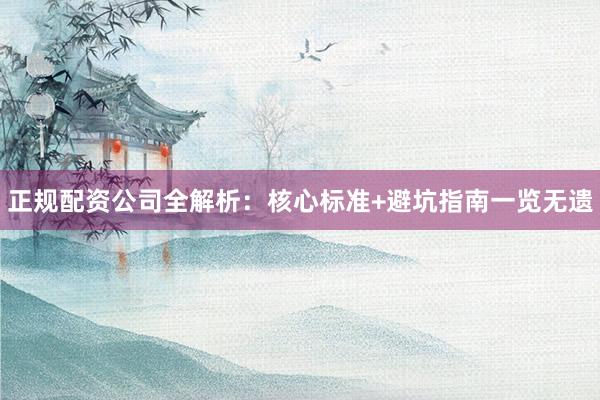 正规配资公司全解析：核心标准+避坑指南一览无遗