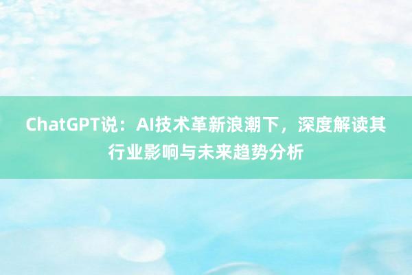 ChatGPT说：AI技术革新浪潮下，深度解读其行业影响与未来趋势分析