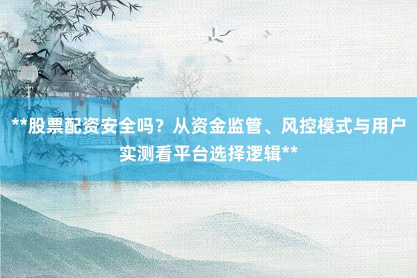 **股票配资安全吗？从资金监管、风控模式与用户实测看平台选择逻辑**