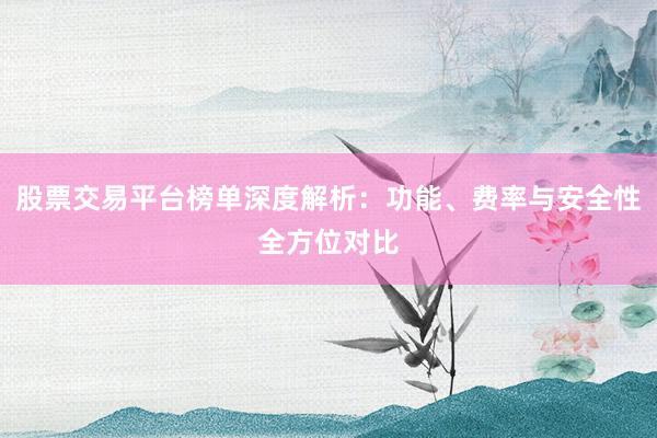 股票交易平台榜单深度解析：功能、费率与安全性全方位对比