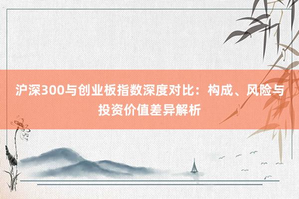 沪深300与创业板指数深度对比：构成、风险与投资价值差异解析
