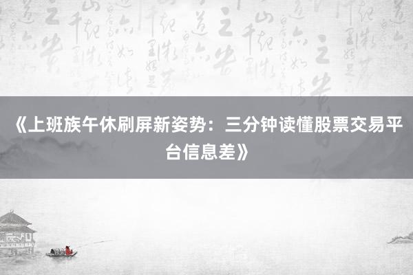 《上班族午休刷屏新姿势：三分钟读懂股票交易平台信息差》